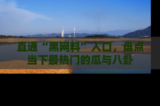 直通“黑网料”入口，盘点当下最热门的瓜与八卦