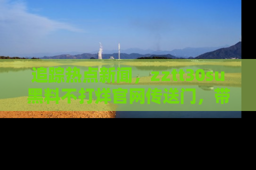 追踪热点新闻，zztt30su黑料不打烊官网传送门，带你进入吃瓜新世界！