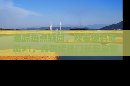 追踪热点新闻，观看爆料吃瓜91，点击传送门获取最新更新！