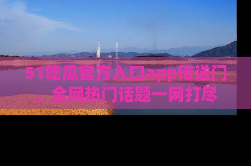 51吃瓜官方入口app传送门,全网热门话题一网打尽