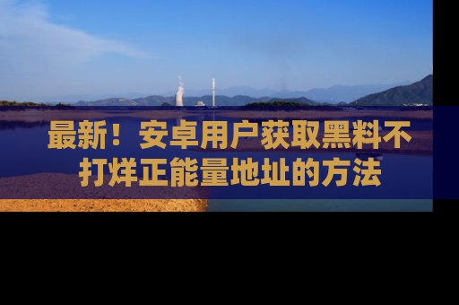 最新！安卓用户获取黑料不打烊正能量地址的方法