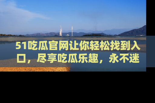 51吃瓜官网让你轻松找到入口,尽享吃瓜乐趣,永不迷路!