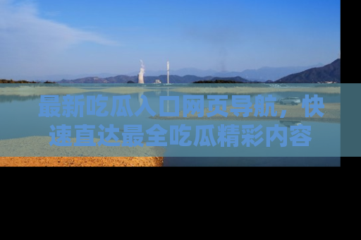 最新吃瓜入口网页导航,快速直达最全吃瓜精彩内容