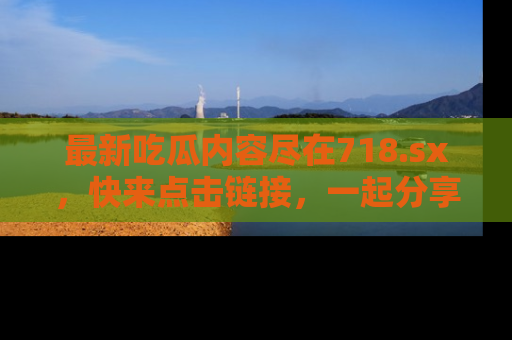最新吃瓜内容尽在718.sx,快来点击链接,一起分享那些精彩瞬间!