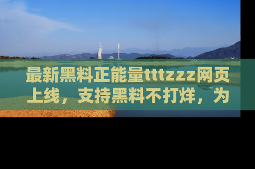 最新黑料正能量tttzzz网页上线，支持黑料不打烊，为你呈现丰富多彩的社会热议！