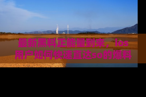 最新黑料正能量到来,ios用户如何快速直达so的爆料?