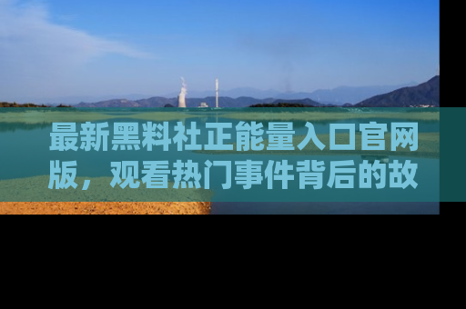 最新黑料社正能量入口官网版，观看热门事件背后的故事