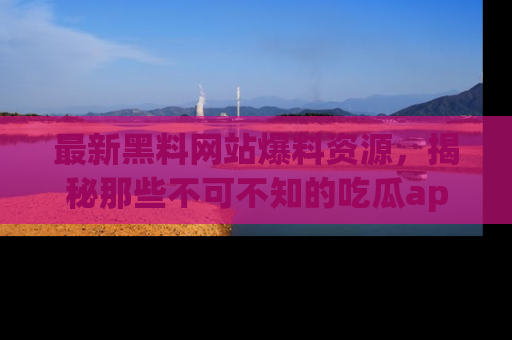 最新黑料网站爆料资源，揭秘那些不可不知的吃瓜app！