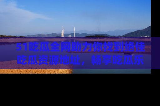 51吃瓜全网助力你找到绝佳吃瓜资源地址,畅享吃瓜乐趣!