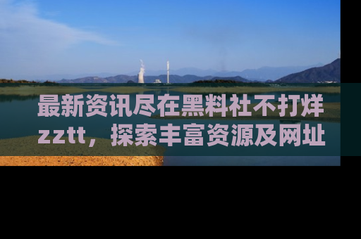 最新资讯尽在黑料社不打烊zztt,探索丰富资源及网址!